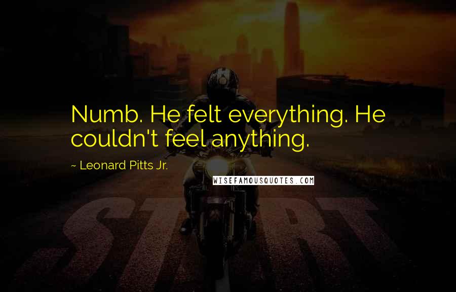 Leonard Pitts Jr. quotes: Numb. He felt everything. He couldn't feel anything.