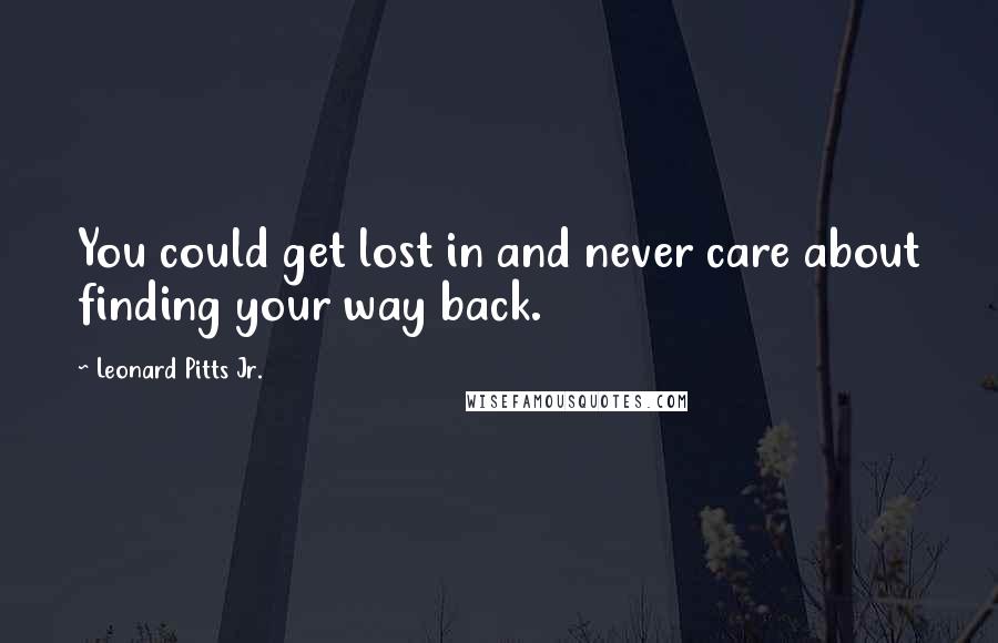 Leonard Pitts Jr. quotes: You could get lost in and never care about finding your way back.
