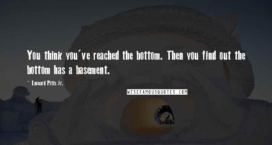 Leonard Pitts Jr. quotes: You think you've reached the bottom. Then you find out the bottom has a basement.