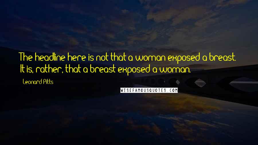 Leonard Pitts quotes: The headline here is not that a woman exposed a breast. It is, rather, that a breast exposed a woman.