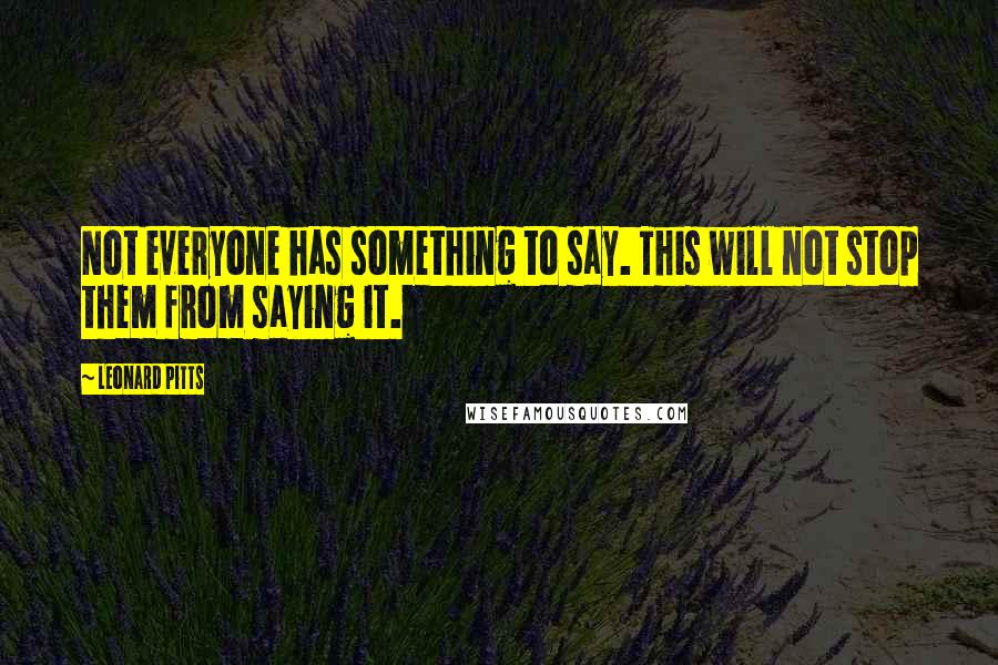 Leonard Pitts quotes: Not everyone has something to say. This will not stop them from saying it.