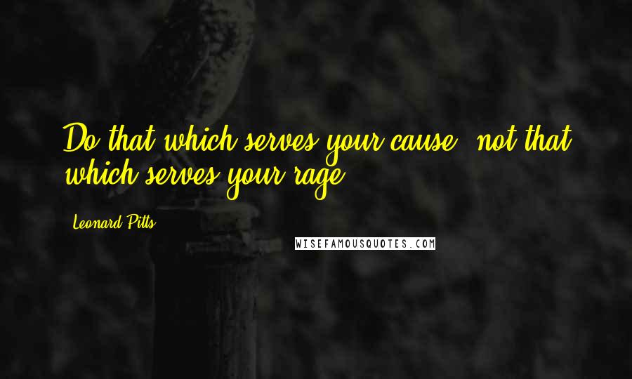 Leonard Pitts quotes: Do that which serves your cause, not that which serves your rage.