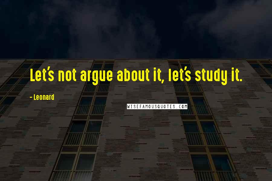 Leonard quotes: Let's not argue about it, let's study it.