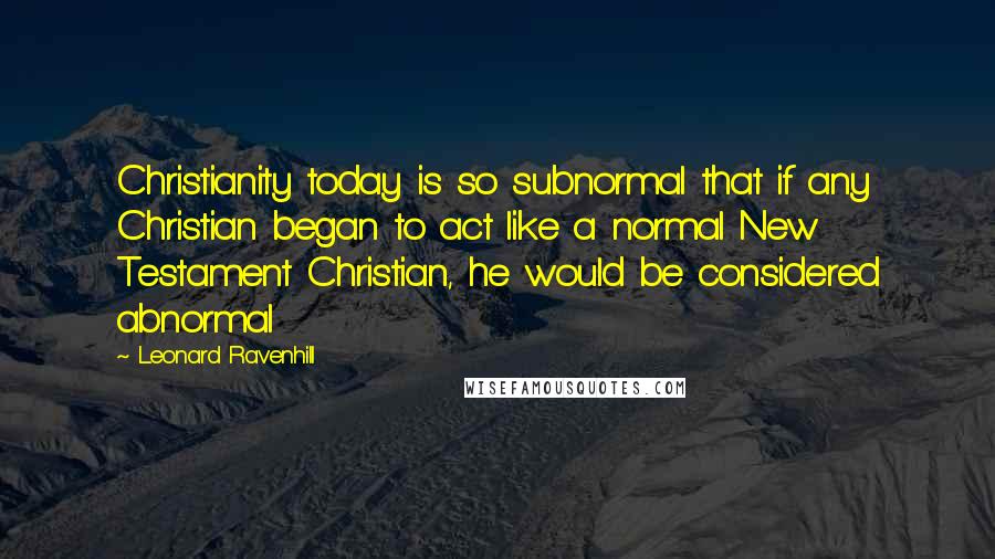 Leonard Ravenhill quotes: Christianity today is so subnormal that if any Christian began to act like a normal New Testament Christian, he would be considered abnormal