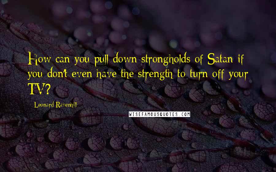 Leonard Ravenhill quotes: How can you pull down strongholds of Satan if you don't even have the strength to turn off your TV? Leonard Ravenhill quotes: How can you pull down strongholds of Satan if you don't even have the strength to turn off your TV?