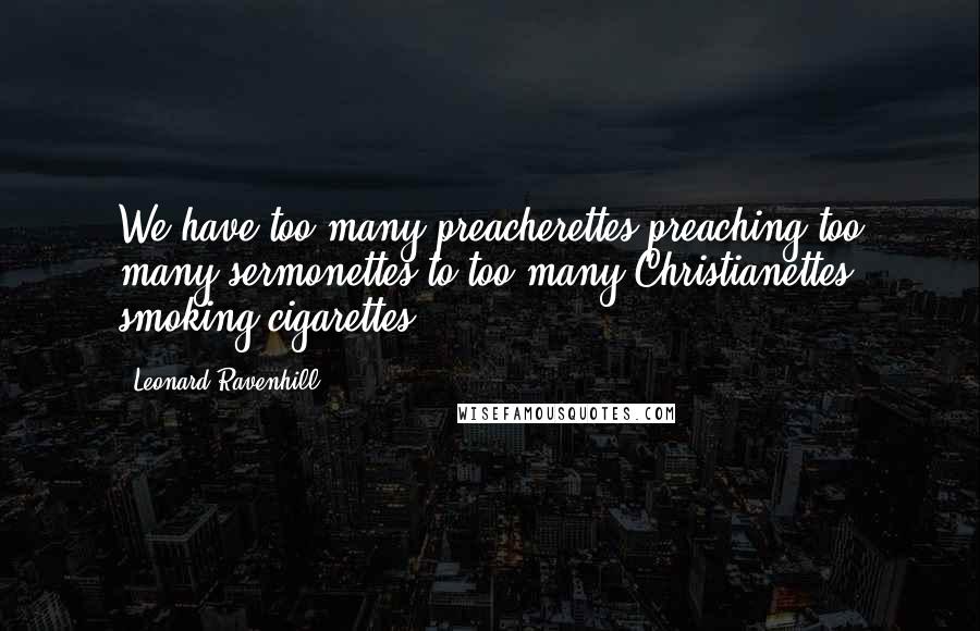 Leonard Ravenhill quotes: We have too many preacherettes preaching too many sermonettes to too many Christianettes smoking cigarettes.