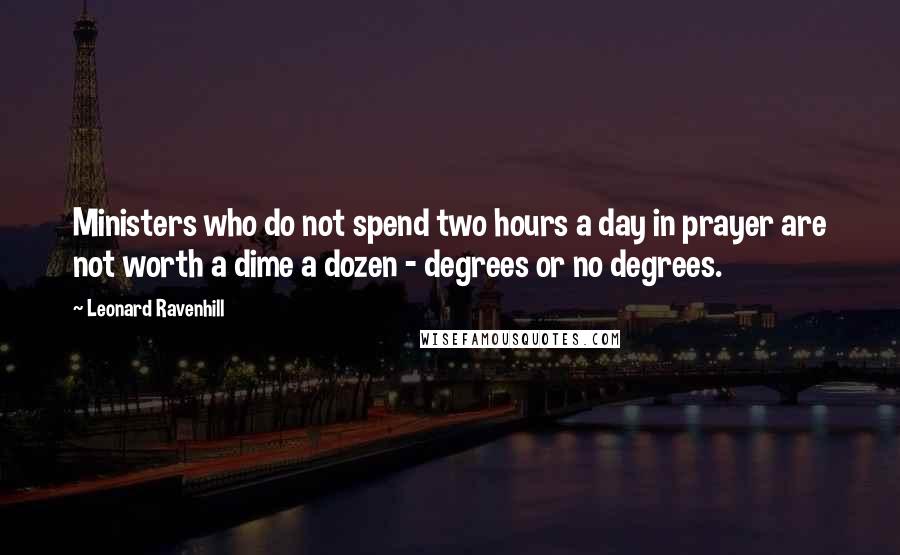Leonard Ravenhill quotes: Ministers who do not spend two hours a day in prayer are not worth a dime a dozen - degrees or no degrees.