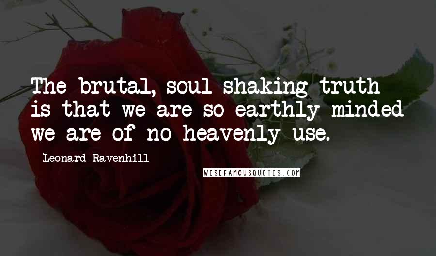 Leonard Ravenhill quotes: The brutal, soul-shaking truth is that we are so earthly minded we are of no heavenly use. Leonard Ravenhill quotes: The brutal, soul-shaking truth is that we are so earthly minded we are of no heavenly use.