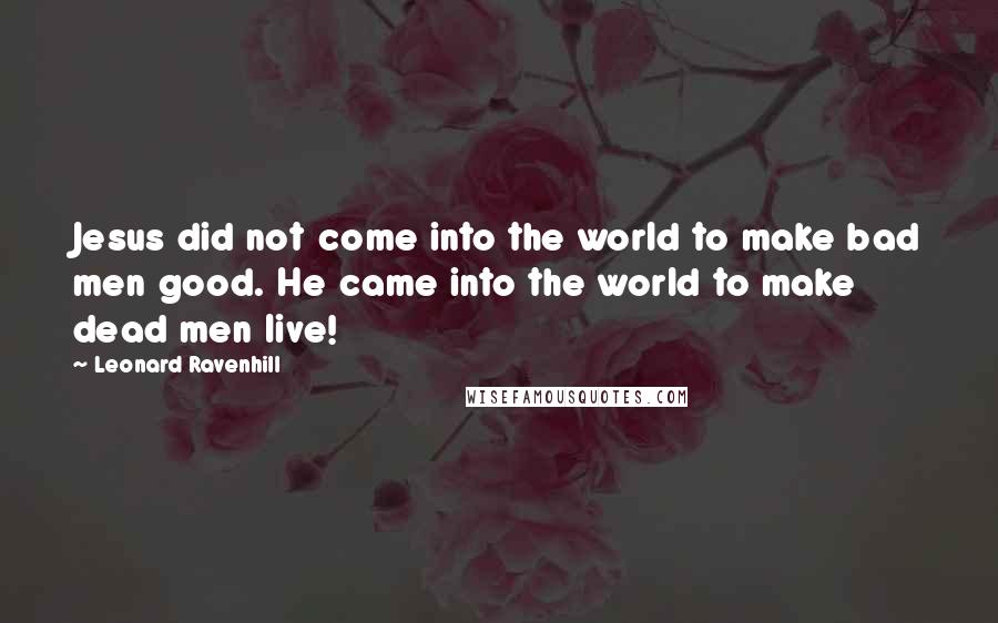 Leonard Ravenhill quotes: Jesus did not come into the world to make bad men good. He came into the world to make dead men live!