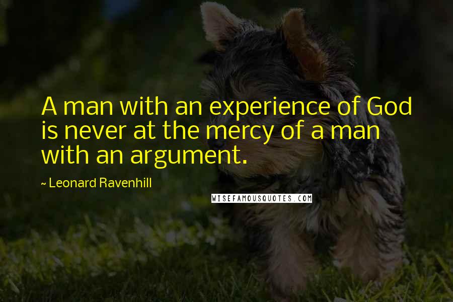 Leonard Ravenhill quotes: A man with an experience of God is never at the mercy of a man with an argument. Leonard Ravenhill quotes: A man with an experience of God is never at the mercy of a man with an argument.