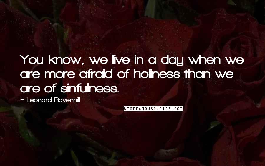 Leonard Ravenhill quotes: You know, we live in a day when we are more afraid of holiness than we are of sinfulness.