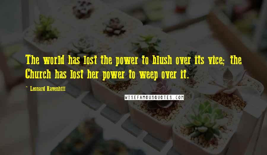 Leonard Ravenhill quotes: The world has lost the power to blush over its vice; the Church has lost her power to weep over it. Leonard Ravenhill quotes: The world has lost the power to blush over its vice; the Church has lost her power to weep over it.