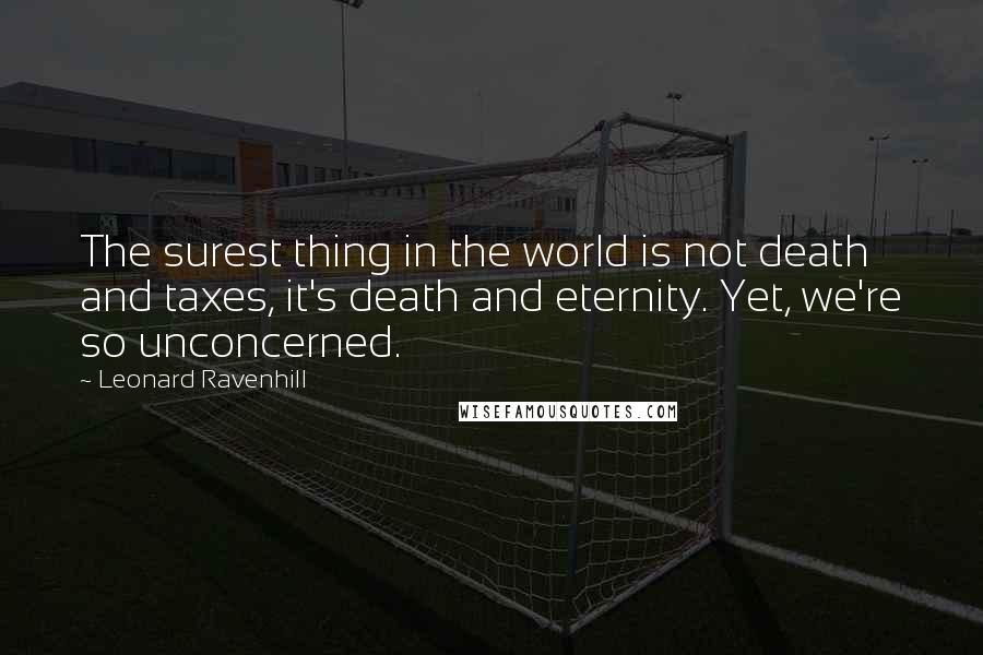 Leonard Ravenhill quotes: The surest thing in the world is not death and taxes, it's death and eternity. Yet, we're so unconcerned. Leonard Ravenhill quotes: The surest thing in the world is not death and taxes, it's death and eternity. Yet, we're so unconcerned.