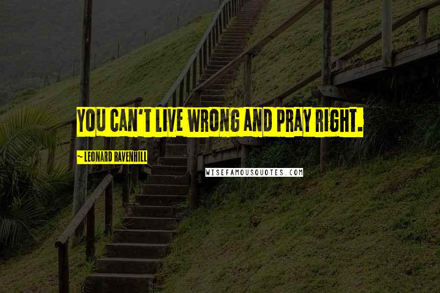 Leonard Ravenhill quotes: You can't live wrong and pray right.