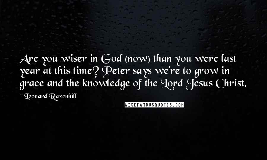 Leonard Ravenhill quotes: Are you wiser in God (now) than you were last year at this time? Peter says we're to grow in grace and the knowledge of the Lord Jesus Christ.