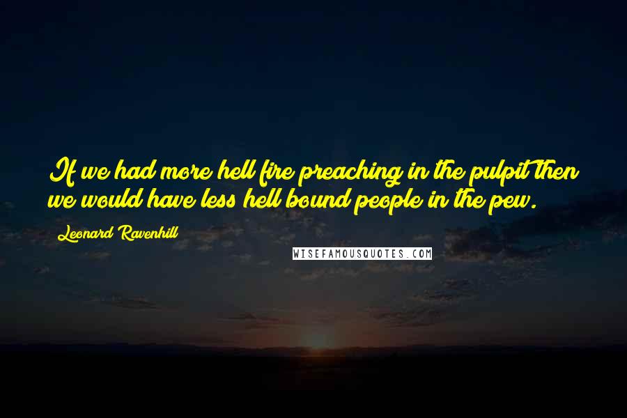 Leonard Ravenhill quotes: If we had more hell fire preaching in the pulpit then we would have less hell bound people in the pew. Leonard Ravenhill quotes: If we had more hell fire preaching in the pulpit then we would have less hell bound people in the pew.