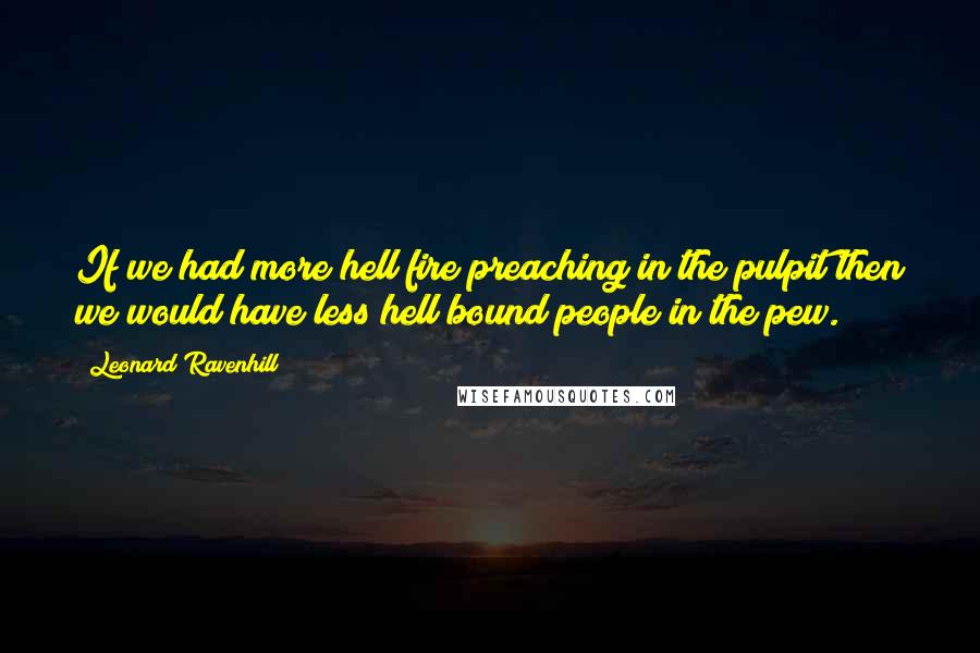 Leonard Ravenhill quotes: If we had more hell fire preaching in the pulpit then we would have less hell bound people in the pew.