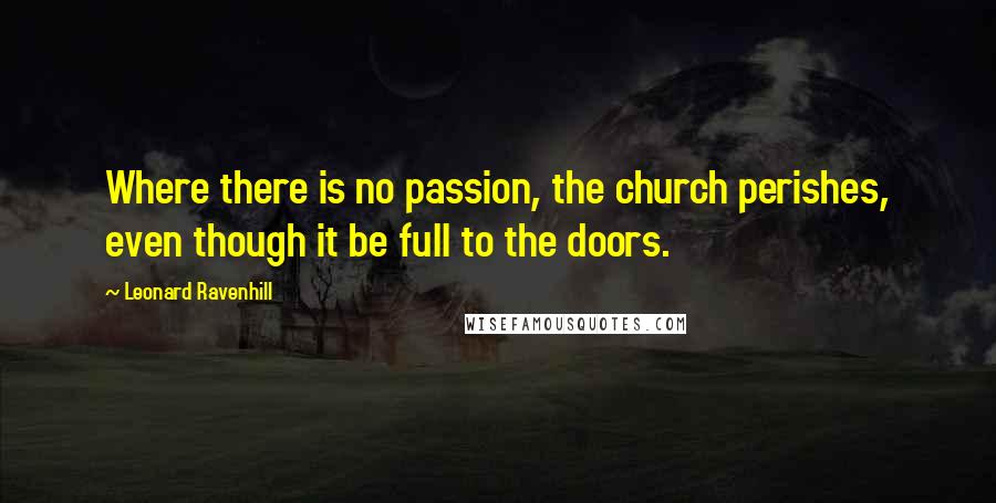 Leonard Ravenhill quotes: Where there is no passion, the church perishes, even though it be full to the doors.