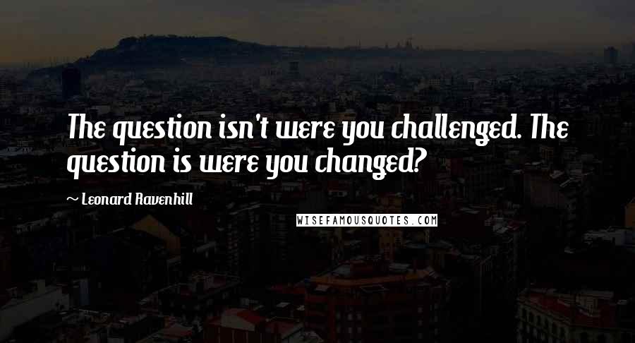 Leonard Ravenhill quotes: The question isn't were you challenged. The question is were you changed?