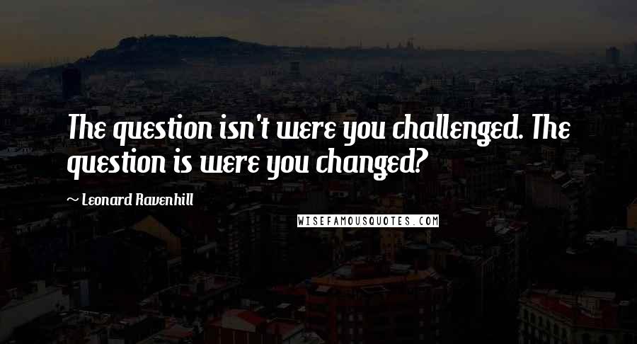 Leonard Ravenhill quotes: The question isn't were you challenged. The question is were you changed? Leonard Ravenhill quotes: The question isn't were you challenged. The question is were you changed?