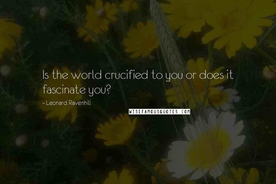 Leonard Ravenhill quotes: Is the world crucified to you or does it fascinate you? Leonard Ravenhill quotes: Is the world crucified to you or does it fascinate you?
