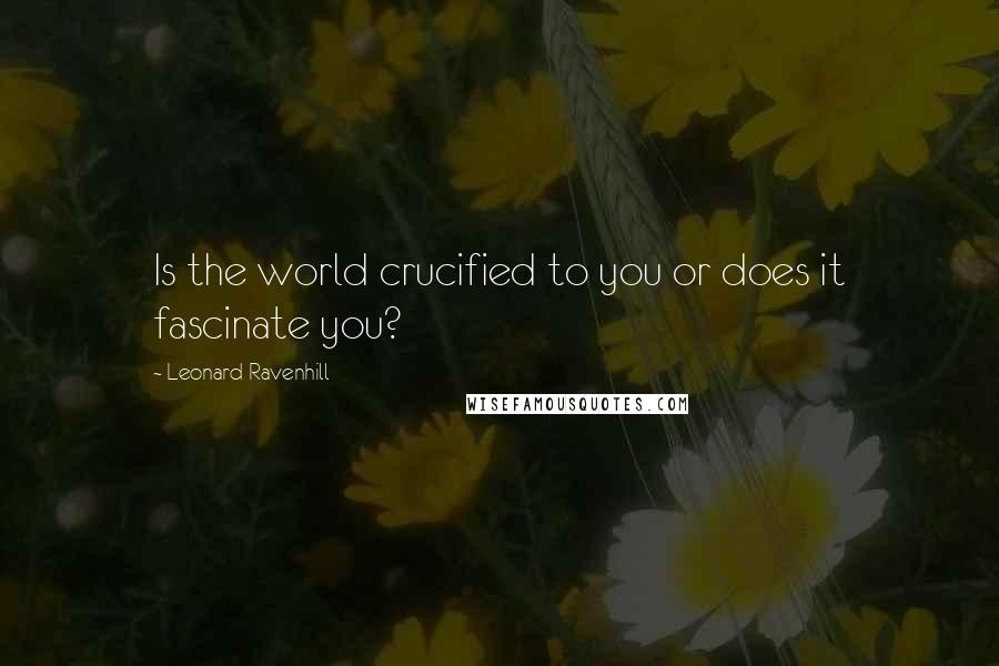 Leonard Ravenhill quotes: Is the world crucified to you or does it fascinate you?