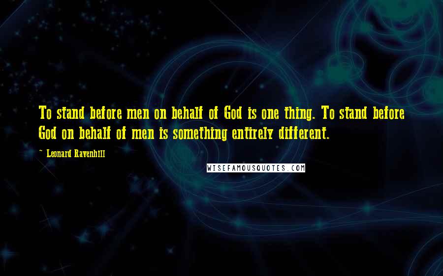 Leonard Ravenhill quotes: To stand before men on behalf of God is one thing. To stand before God on behalf of men is something entirely different.