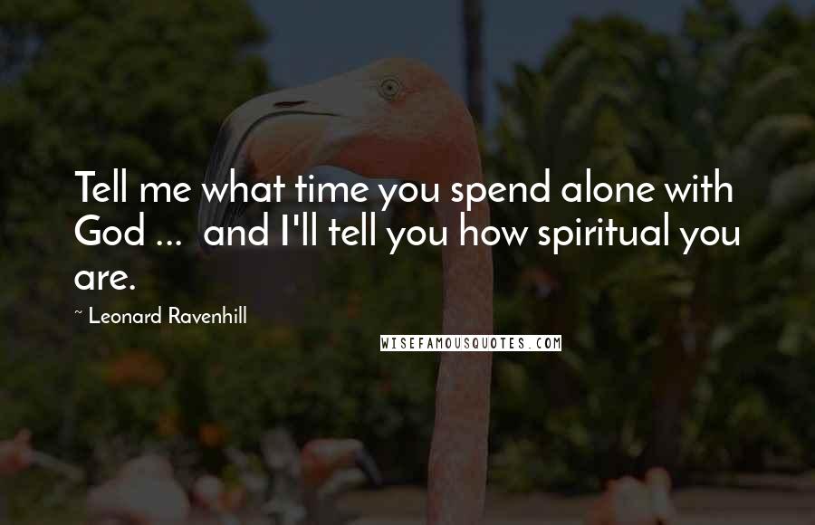 Leonard Ravenhill quotes: Tell me what time you spend alone with God ... and I'll tell you how spiritual you are.