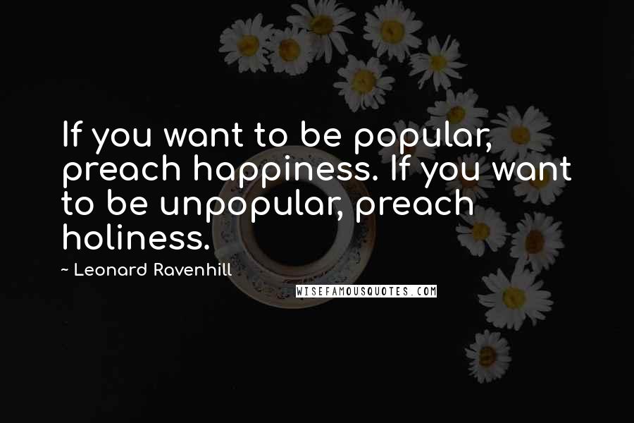 Leonard Ravenhill quotes: If you want to be popular, preach happiness. If you want to be unpopular, preach holiness.