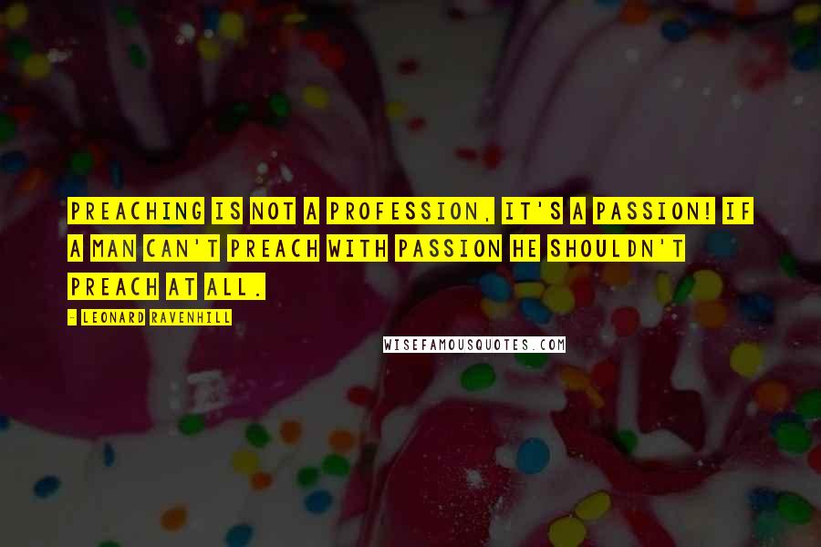 Leonard Ravenhill quotes: Preaching is not a profession, it's a passion! If a man can't preach with passion he shouldn't preach at all.