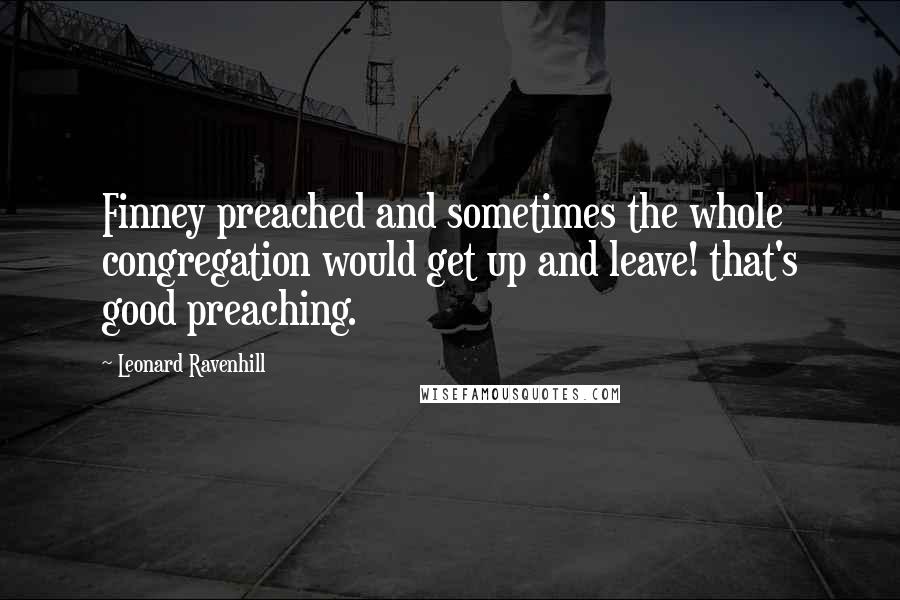 Leonard Ravenhill quotes: Finney preached and sometimes the whole congregation would get up and leave! that's good preaching. Leonard Ravenhill quotes: Finney preached and sometimes the whole congregation would get up and leave! that's good preaching.