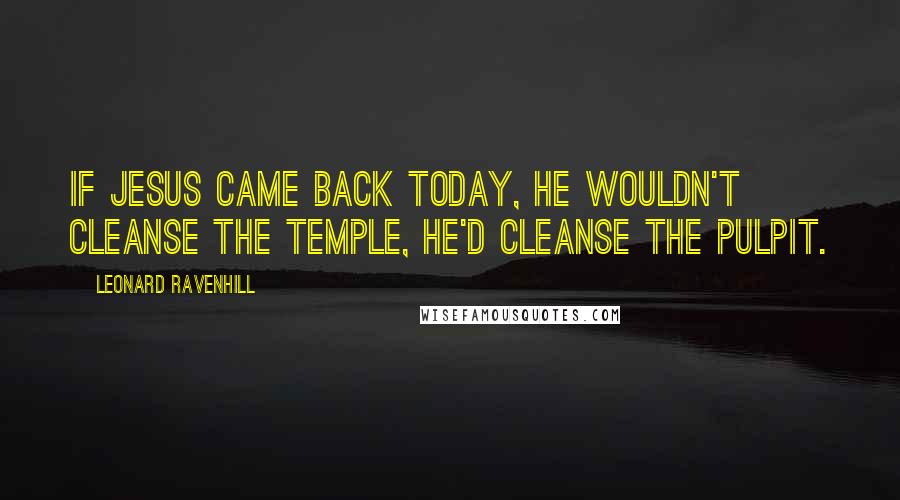 Leonard Ravenhill quotes: If Jesus came back today, he wouldn't cleanse the temple, he'd cleanse the pulpit. Leonard Ravenhill quotes: If Jesus came back today, he wouldn't cleanse the temple, he'd cleanse the pulpit.