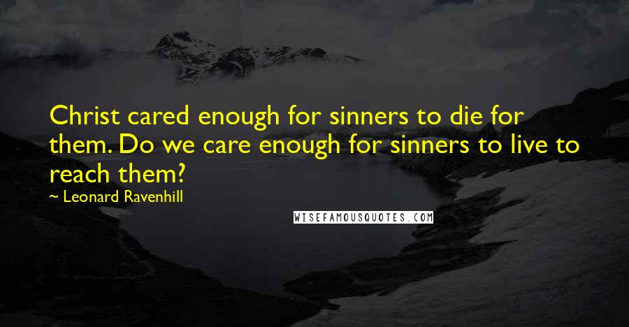 Leonard Ravenhill quotes: Christ cared enough for sinners to die for them. Do we care enough for sinners to live to reach them?