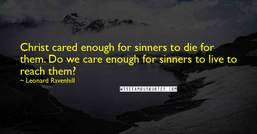 Leonard Ravenhill quotes: Christ cared enough for sinners to die for them. Do we care enough for sinners to live to reach them? Leonard Ravenhill quotes: Christ cared enough for sinners to die for them. Do we care enough for sinners to live to reach them?