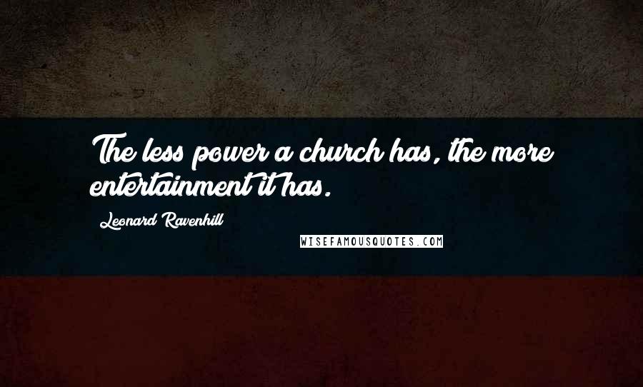 Leonard Ravenhill quotes: The less power a church has, the more entertainment it has. Leonard Ravenhill quotes: The less power a church has, the more entertainment it has.