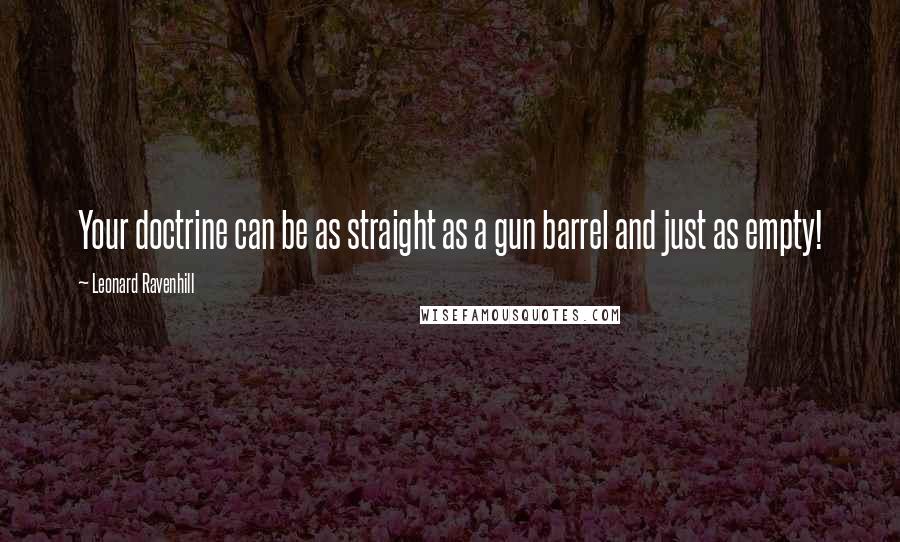 Leonard Ravenhill quotes: Your doctrine can be as straight as a gun barrel and just as empty! Leonard Ravenhill quotes: Your doctrine can be as straight as a gun barrel and just as empty!
