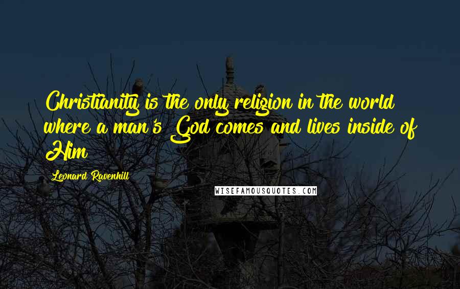 Leonard Ravenhill quotes: Christianity is the only religion in the world where a man's God comes and lives inside of Him! Leonard Ravenhill quotes: Christianity is the only religion in the world where a man's God comes and lives inside of Him!