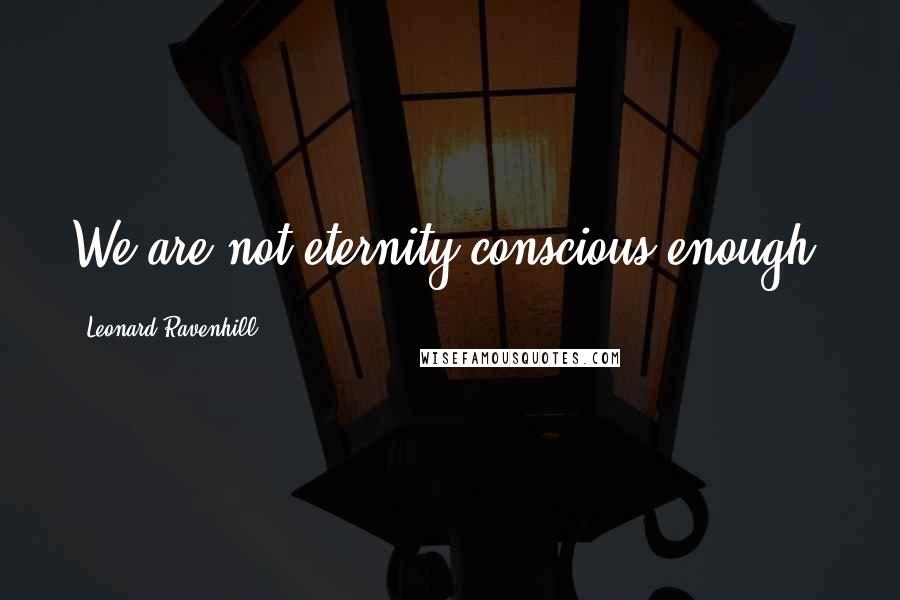 Leonard Ravenhill quotes: We are not eternity conscious enough.