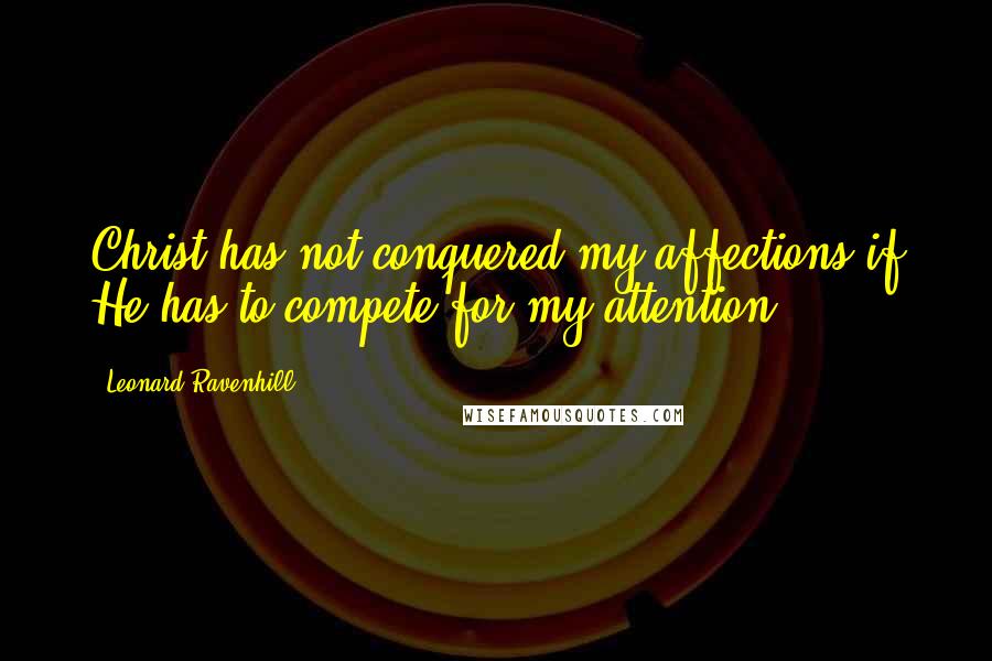 Leonard Ravenhill quotes: Christ has not conquered my affections if He has to compete for my attention. Leonard Ravenhill quotes: Christ has not conquered my affections if He has to compete for my attention.