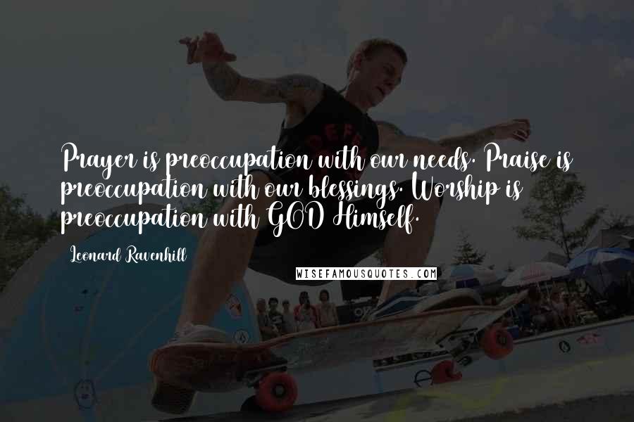 Leonard Ravenhill quotes: Prayer is preoccupation with our needs. Praise is preoccupation with our blessings. Worship is preoccupation with GOD Himself.