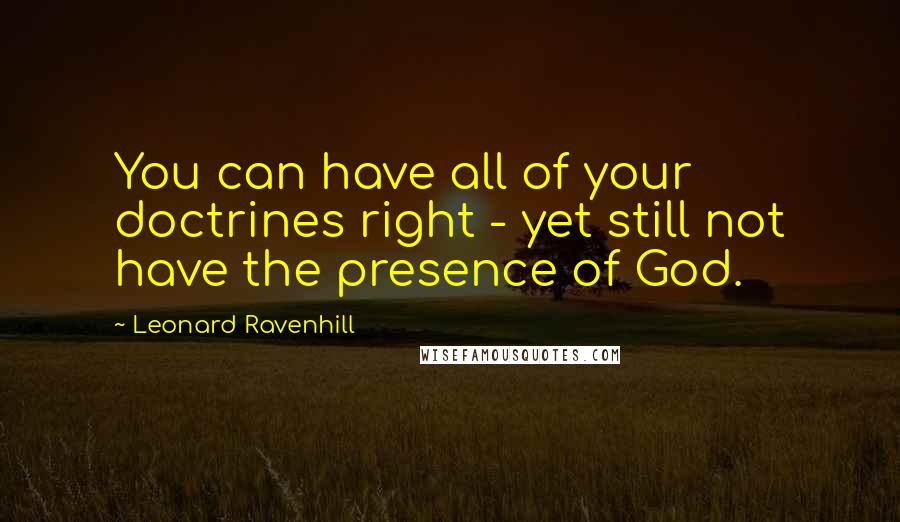 Leonard Ravenhill quotes: You can have all of your doctrines right - yet still not have the presence of God. Leonard Ravenhill quotes: You can have all of your doctrines right - yet still not have the presence of God.