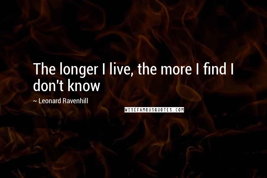 Leonard Ravenhill quotes: The longer I live, the more I find I don't know