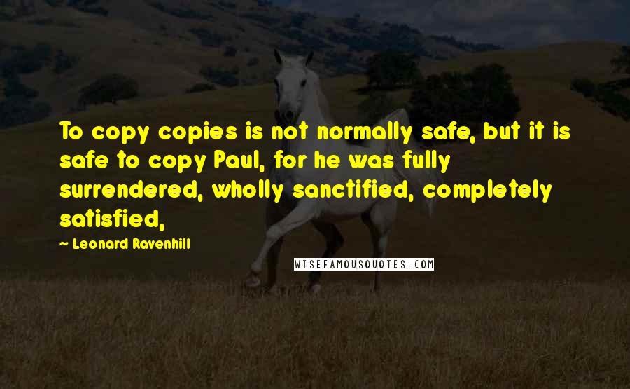Leonard Ravenhill quotes: To copy copies is not normally safe, but it is safe to copy Paul, for he was fully surrendered, wholly sanctified, completely satisfied,