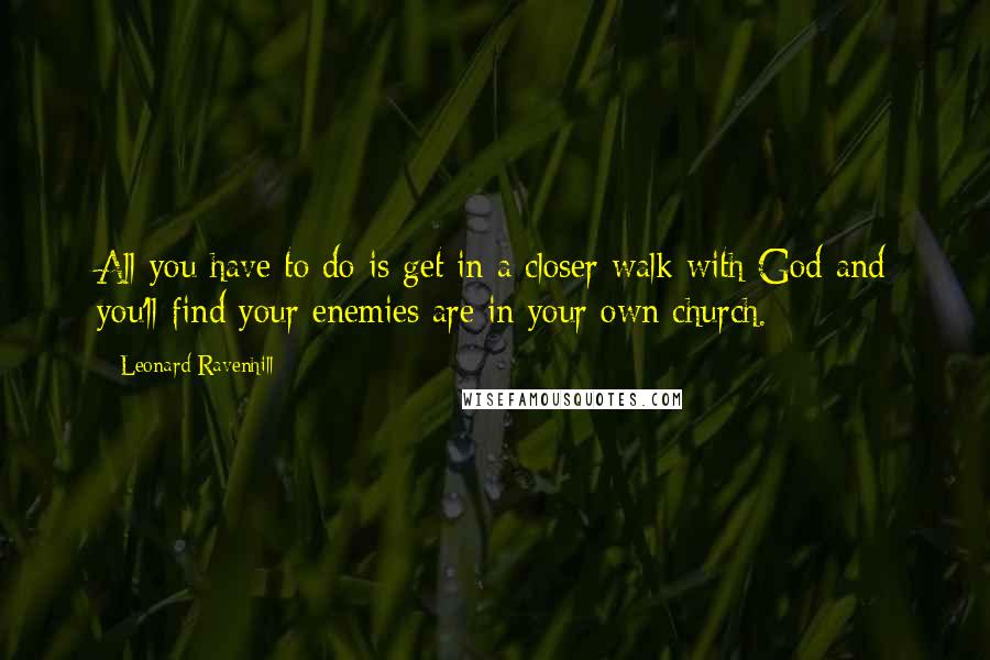 Leonard Ravenhill quotes: All you have to do is get in a closer walk with God and you'll find your enemies are in your own church.