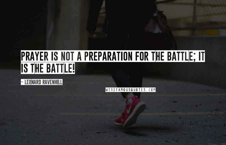 Leonard Ravenhill quotes: Prayer is not a preparation for the battle; it is the battle!