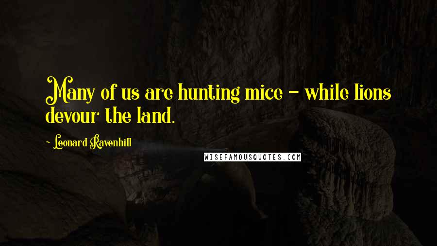 Leonard Ravenhill quotes: Many of us are hunting mice - while lions devour the land.