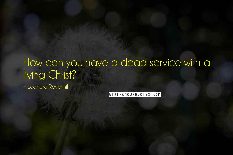 Leonard Ravenhill quotes: How can you have a dead service with a living Christ?