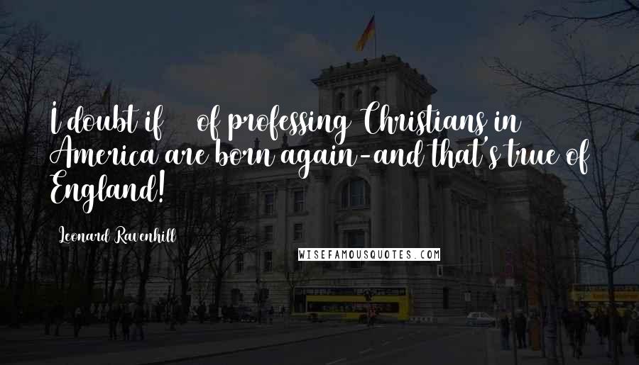 Leonard Ravenhill quotes: I doubt if 5% of professing Christians in America are born again-and that's true of England! Leonard Ravenhill quotes: I doubt if 5% of professing Christians in America are born again-and that's true of England!