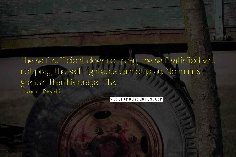 Leonard Ravenhill quotes: The self-sufficient does not pray, the self-satisfied will not pray, the self-righteous cannot pray. No man is greater than his prayer life. Leonard Ravenhill quotes: The self-sufficient does not pray, the self-satisfied will not pray, the self-righteous cannot pray. No man is greater than his prayer life.