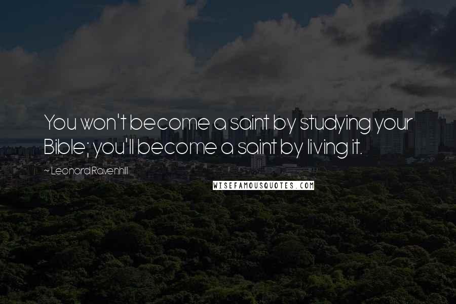 Leonard Ravenhill quotes: You won't become a saint by studying your Bible; you'll become a saint by living it. Leonard Ravenhill quotes: You won't become a saint by studying your Bible; you'll become a saint by living it.
